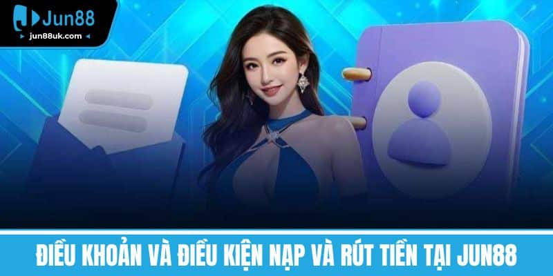 Điều Khoản và Điều Kiện Nạp và Rút Tiền tại Jun88