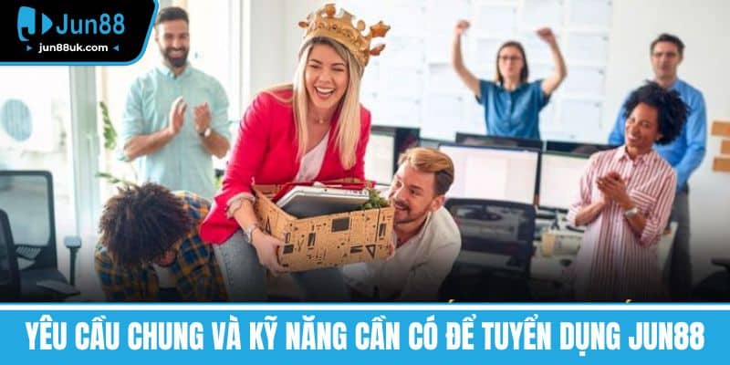 Yêu cầu chung và kỹ năng cần có để Tuyển dụng Jun88
